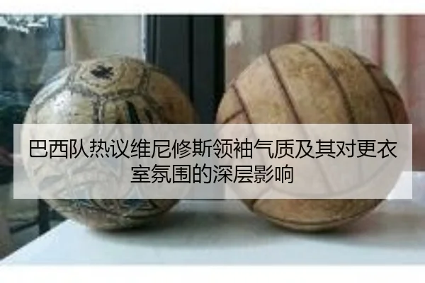 巴西队热议维尼修斯领袖气质及其对更衣室氛围的深层影响