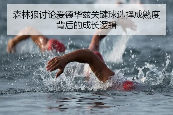 森林狼讨论爱德华兹关键球选择成熟度背后的成长逻辑