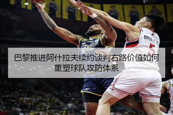 巴黎推进阿什拉夫续约谈判右路价值如何重塑球队攻防体系（kaiyun）