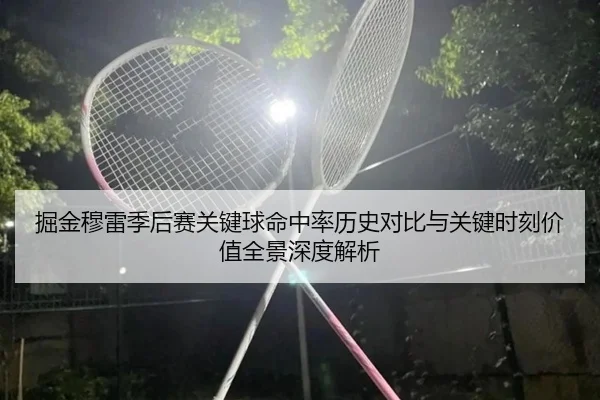 掘金穆雷季后赛关键球命中率历史对比与关键时刻价值全景深度解析 - kaiyun