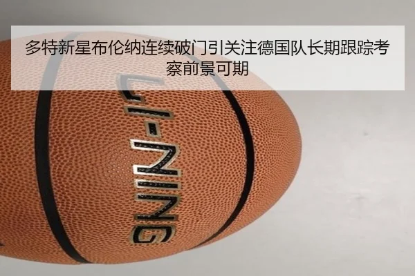 多特新星布伦纳连续破门引关注德国队长期跟踪考察前景可期（kaiyun）