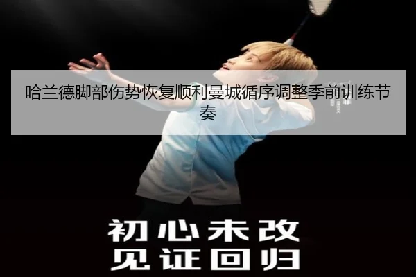 哈兰德脚部伤势恢复顺利曼城循序调整季前训练节奏（kaiyun）