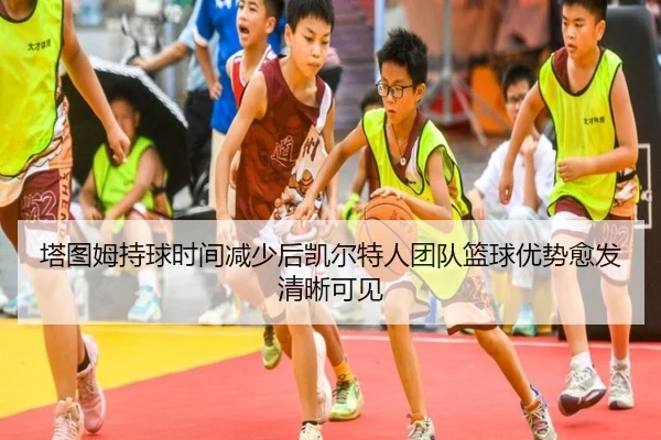 塔图姆持球时间减少后凯尔特人团队篮球优势愈发清晰可见（kaiyun）